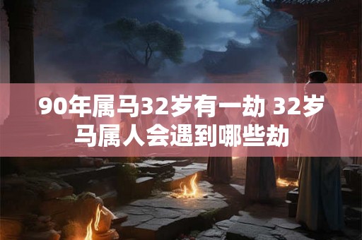 90年属马32岁有一劫 32岁马属人会遇到哪些劫