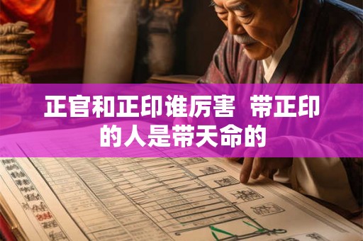 正官和正印谁厉害 带正印的人是带天命的 正官和正印谁厉害 带正印的人是带天命的