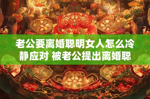 老公要离婚聪明女人怎么冷静应对 被老公提出离婚聪明女人该怎么应对