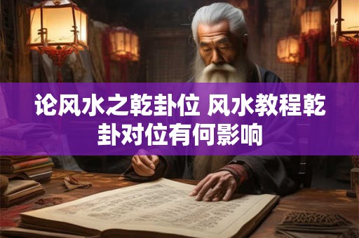 论风水之乾卦位 风水教程乾卦对位有何影响