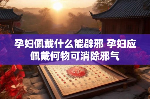 孕妇佩戴什么能辟邪 孕妇应佩戴何物可消除邪气