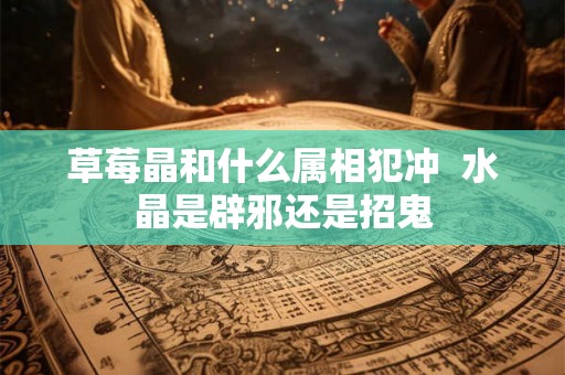 草莓晶和什么属相犯冲 水晶是辟邪还是招鬼 草莓晶和什么属相犯冲 水晶是辟邪还是招鬼