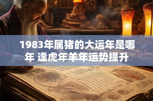 1983年属猪的大运年是哪年 逢虎年羊年运势提升