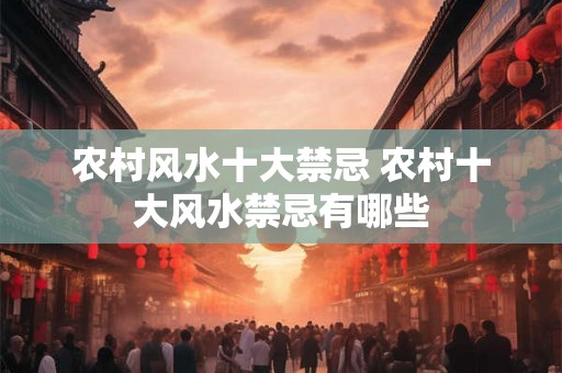 农村风水十大禁忌 农村十大风水禁忌有哪些
