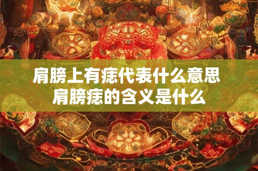 肩膀上有痣代表什么意思 肩膀痣的含义是什么