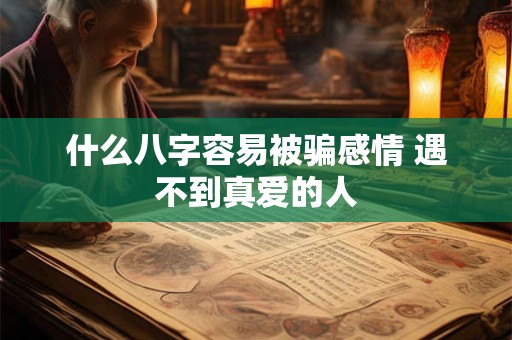什么八字容易被骗感情 遇不到真爱的人