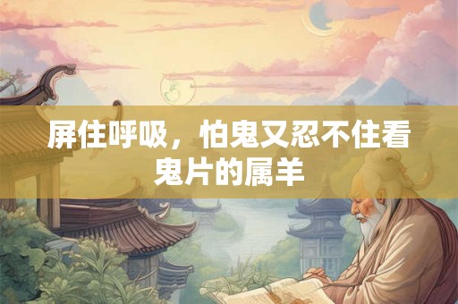屏住呼吸，怕鬼又忍不住看鬼片的属羊