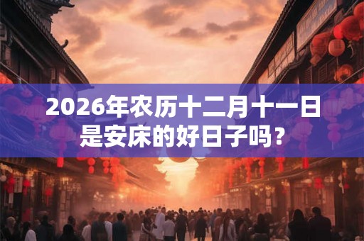 2026年农历十二月十一日是安床的好日子吗? 2026年农历十二月十一日是安床的好日子吗?