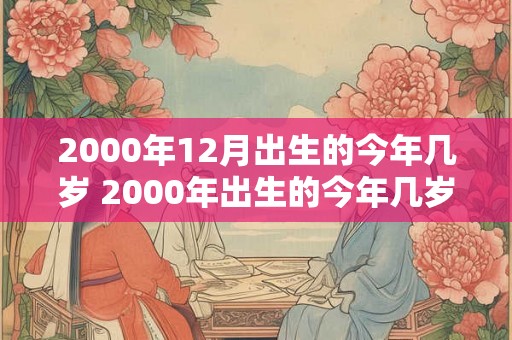 2000年12月出生的今年几岁 2000年出生的今年几岁 2000年12月出生的今年几岁 2000年出生的今年几岁