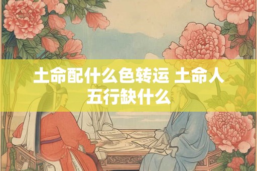 土命配什么色转运 土命人五行缺什么