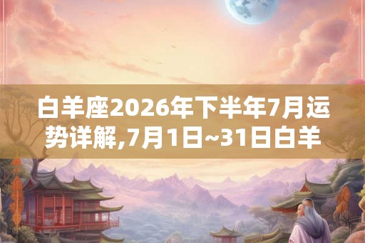 白羊座2026年下半年7月运势详解,7月1日~31日白羊运程