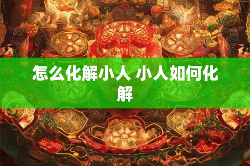 怎么化解小人 小人如何化解 怎么化解小人 小人如何化解