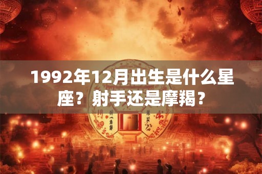 1992年12月出生是什么星座?射手还是摩羯? 1992年12月出生是什么星座?射手还是摩羯?