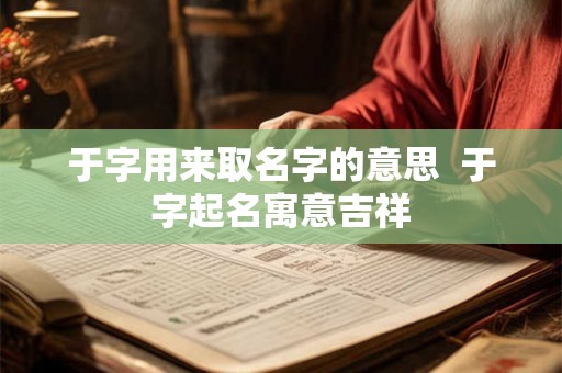 于字用来取名字的意思  于字起名寓意吉祥