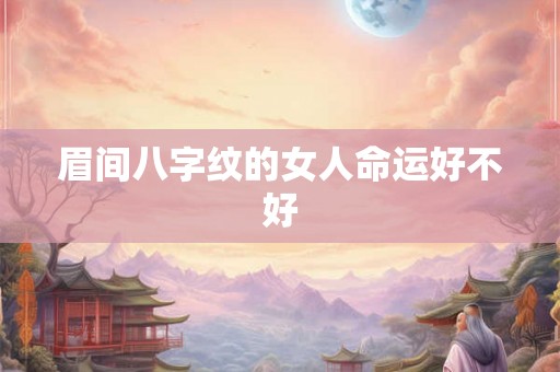 眉间八字纹的女人命运好不好 眉间八字纹的女人命运好不好