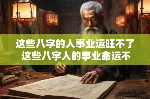 这些八字的人事业运旺不了 这些八字人的事业命运不好吗 这些八字的人事业运旺不了 这些八字人的事业命运不好吗