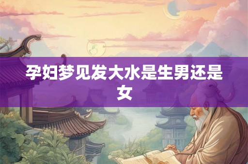 孕妇梦见发大水是生男还是女 孕妇梦见发大水是生男还是女
