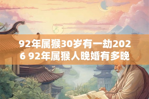 92年属猴30岁有一劫2026 92年属猴人晚婚有多晚 92年属猴30岁有一劫2026 92年属猴人晚婚有多晚