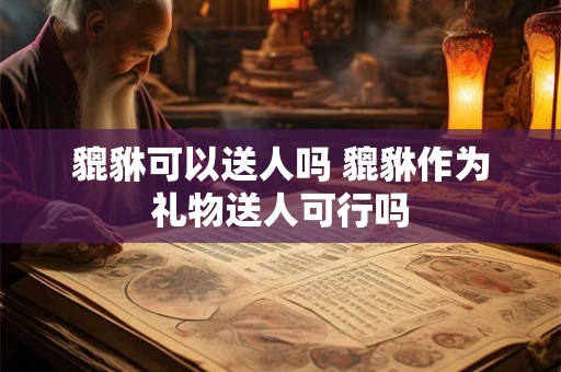 貔貅可以送人吗 貔貅作为礼物送人可行吗