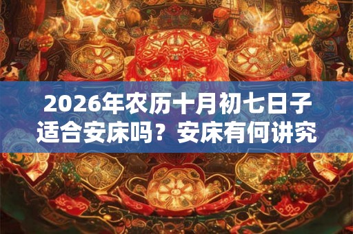 2026年农历十月初七日子适合安床吗?安床有何讲究? 2026年农历十月初七日子适合安床吗?安床有何讲究?