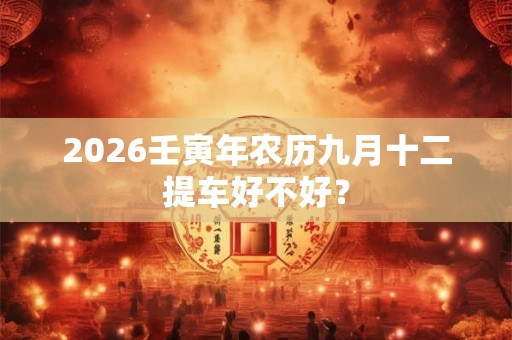 2026壬寅年农历九月十二提车好不好？