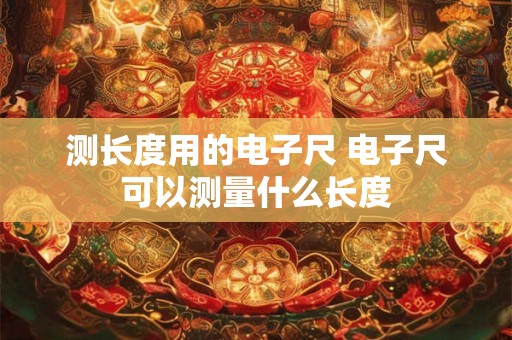测长度用的电子尺 电子尺可以测量什么长度