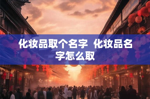化妆品取个名字  化妆品名字怎么取