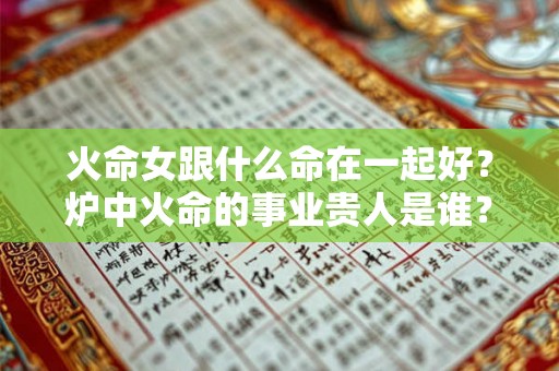 火命女跟什么命在一起好?炉中火命的事业贵人是谁? 火命女跟什么命在一起好?炉中火命的事业贵人是谁?