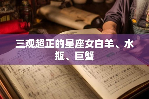 三观超正的星座女白羊、水瓶、巨蟹 三观超正的星座女白羊、水瓶、巨蟹
