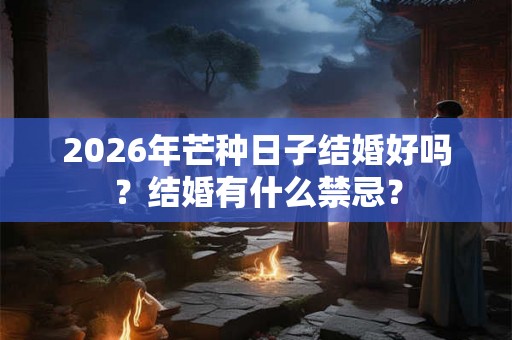 2026年芒种日子结婚好吗?结婚有什么禁忌? 2026年芒种日子结婚好吗?结婚有什么禁忌?