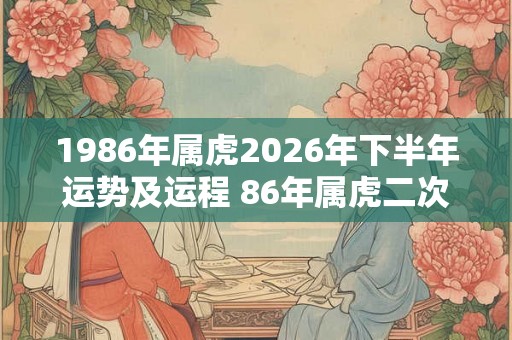 1986年属虎2026年下半年运势及运程 86年属虎二次婚姻在几岁 1986年属虎2026年下半年运势及运程 86年属虎二次婚姻在几岁