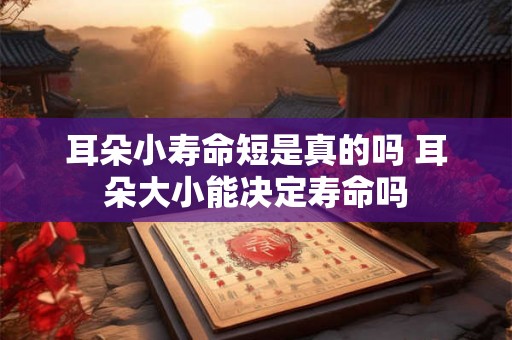 耳朵小寿命短是真的吗 耳朵大小能决定寿命吗