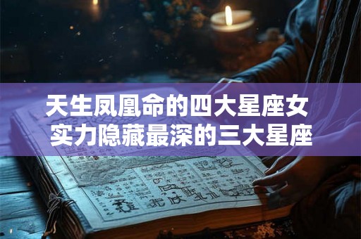 天生凤凰命的四大星座女 实力隐藏最深的三大星座 天生凤凰命的四大星座女 实力隐藏最深的三大星座