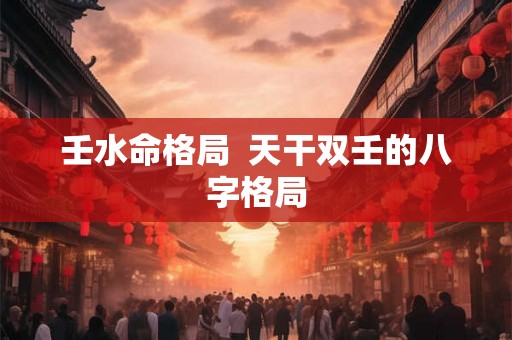 壬水命格局  天干双壬的八字格局