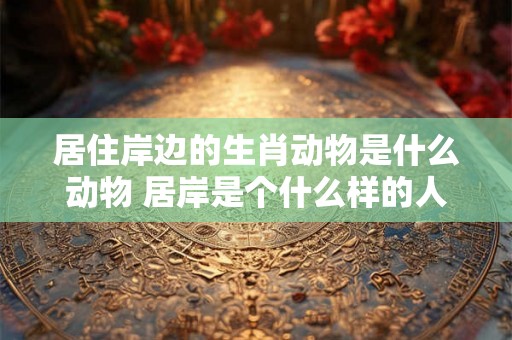 居住岸边的生肖动物是什么动物 居岸是个什么样的人