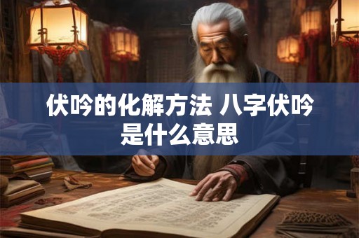 伏吟的化解方法 八字伏吟是什么意思 伏吟的化解方法 八字伏吟是什么意思