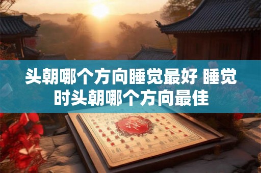 头朝哪个方向睡觉最好 睡觉时头朝哪个方向最佳 头朝哪个方向睡觉最好 睡觉时头朝哪个方向最佳