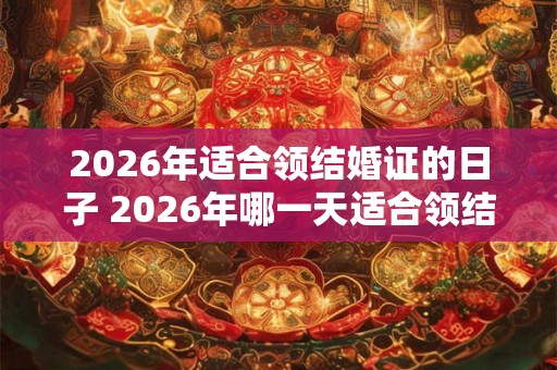 2026年适合领结婚证的日子 2026年哪一天适合领结婚证