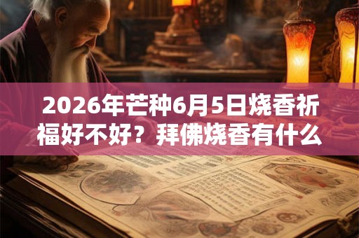 2026年芒种6月5日烧香祈福好不好？拜佛烧香有什么讲究？