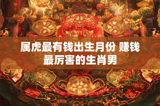 属虎最有钱出生月份 赚钱最厉害的生肖男