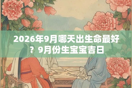 2026年9月哪天出生命最好？9月份生宝宝吉日