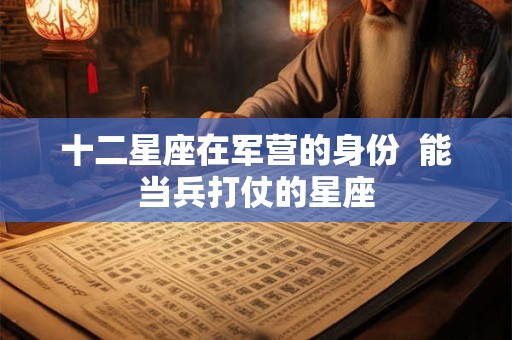 十二星座在军营的身份  能当兵打仗的星座