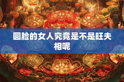 圆脸的女人究竟是不是旺夫相呢