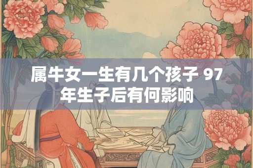 属牛女一生有几个孩子 97年生子后有何影响 属牛女一生有几个孩子 97年生子后有何影响