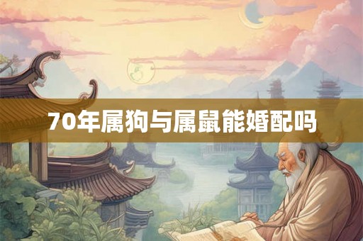70年属狗与属鼠能婚配吗 70年属狗与属鼠能婚配吗