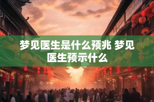 梦见医生是什么预兆 梦见医生预示什么