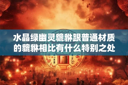 水晶绿幽灵貔貅跟普通材质的貔貅相比有什么特别之处？