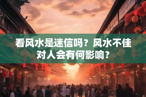 看风水是迷信吗？风水不佳对人会有何影响？