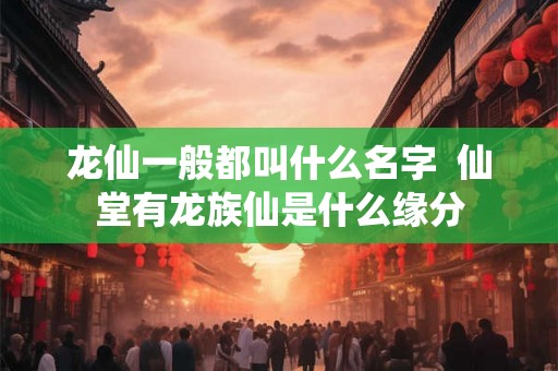 龙仙一般都叫什么名字  仙堂有龙族仙是什么缘分
