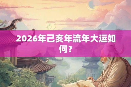 2026年己亥年流年大运如何？